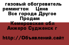 газовый обогреватель ремингтон  › Цена ­ 4 000 - Все города Другое » Продам   . Кемеровская обл.,Анжеро-Судженск г.